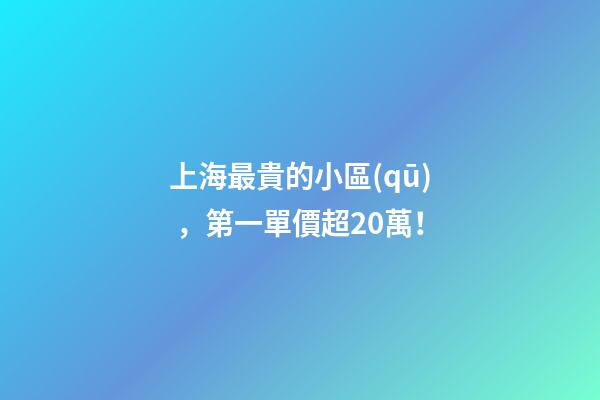 上海最貴的小區(qū)，第一單價超20萬！